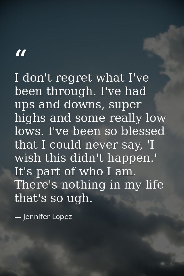 I don't regret what I've been through. I've had ups and downs, super highs and some really low lows. I've been so blesse — Jennifer Lopez