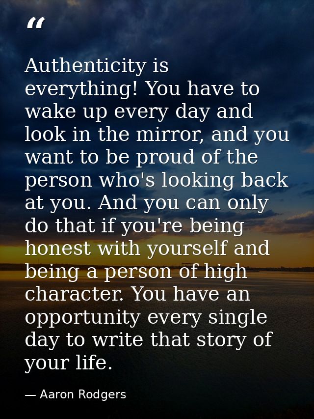Authenticity is everything! You have to wake up every day and look in the mirror, and you want to be proud of the person — Aaron Rodgers