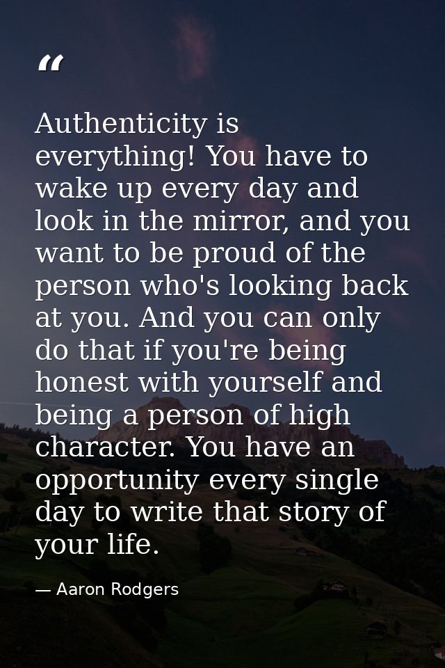 Authenticity is everything! You have to wake up every day and look in the mirror, and you want to be proud of the person — Aaron Rodgers