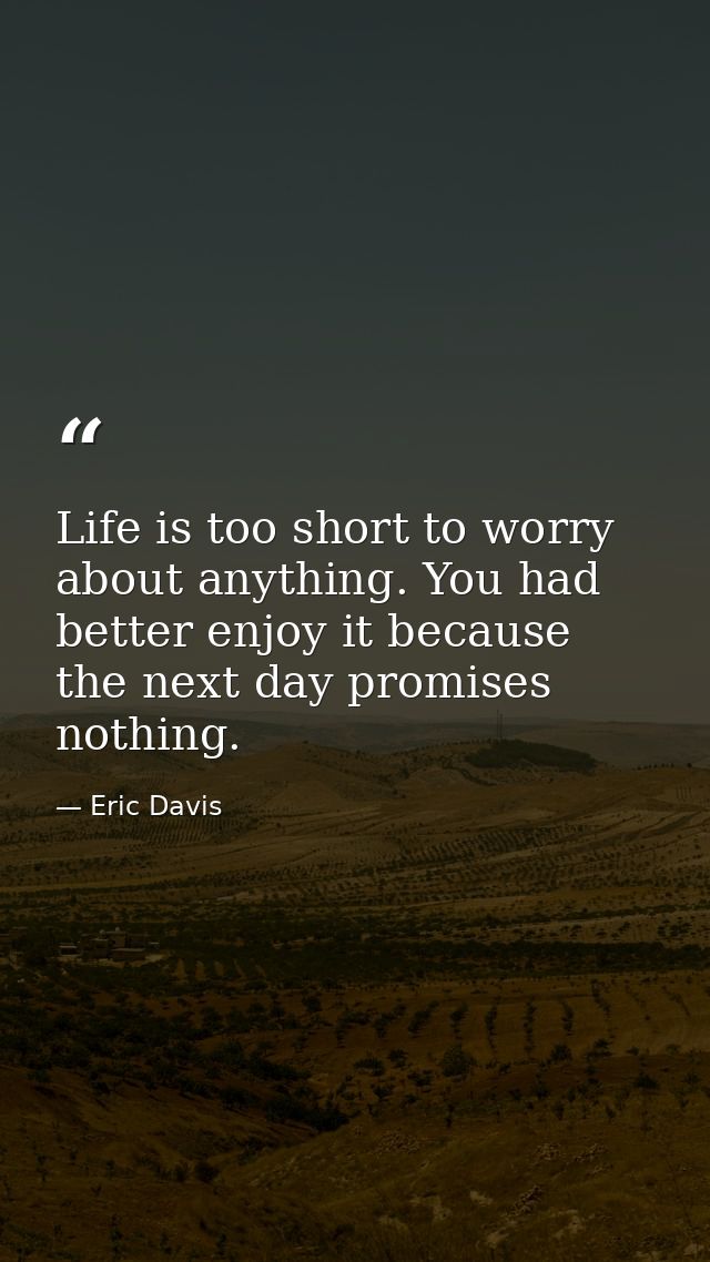 Life is too short to worry about anything. You had better enjoy it because the next day promises nothing. — Eric Davis