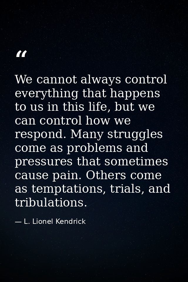 We cannot always control everything that happens to us in this life, but we can control how we respond. Many struggles c — L. Lionel Kendrick