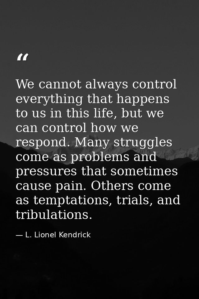 We cannot always control everything that happens to us in this life, but we can control how we respond. Many struggles c — L. Lionel Kendrick