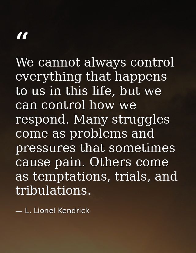 We cannot always control everything that happens to us in this life, but we can control how we respond. Many struggles c — L. Lionel Kendrick