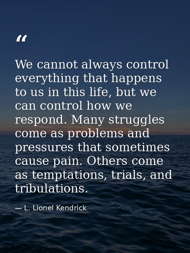 We cannot always control everything that happens to us in this life, but we can control how we respond. Many struggles c — L. Lionel Kendrick