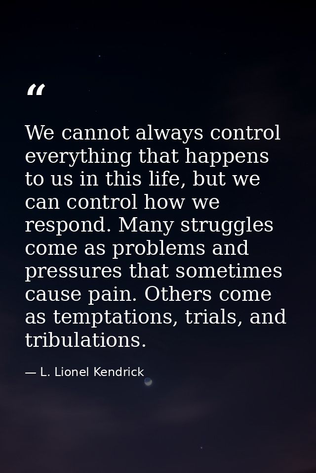 We cannot always control everything that happens to us in this life, but we can control how we respond. Many struggles c — L. Lionel Kendrick