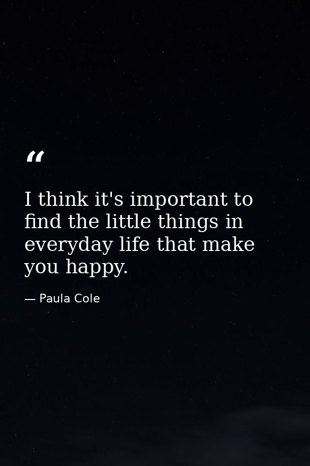 I think it's important to find the little things in everyday life that make you happy. — Paula Cole