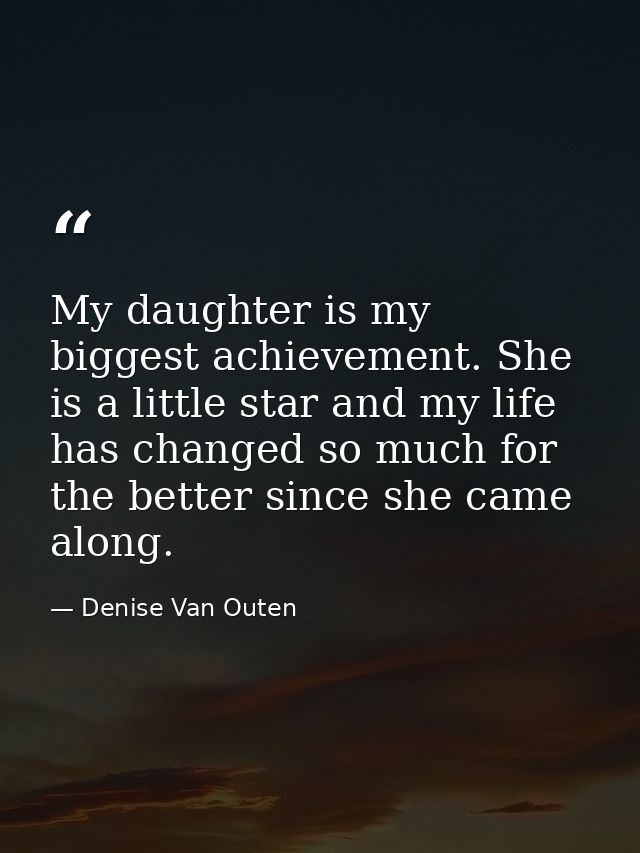 My daughter is my biggest achievement. She is a little star and my life has changed so much for the better since she cam — Denise Van Outen