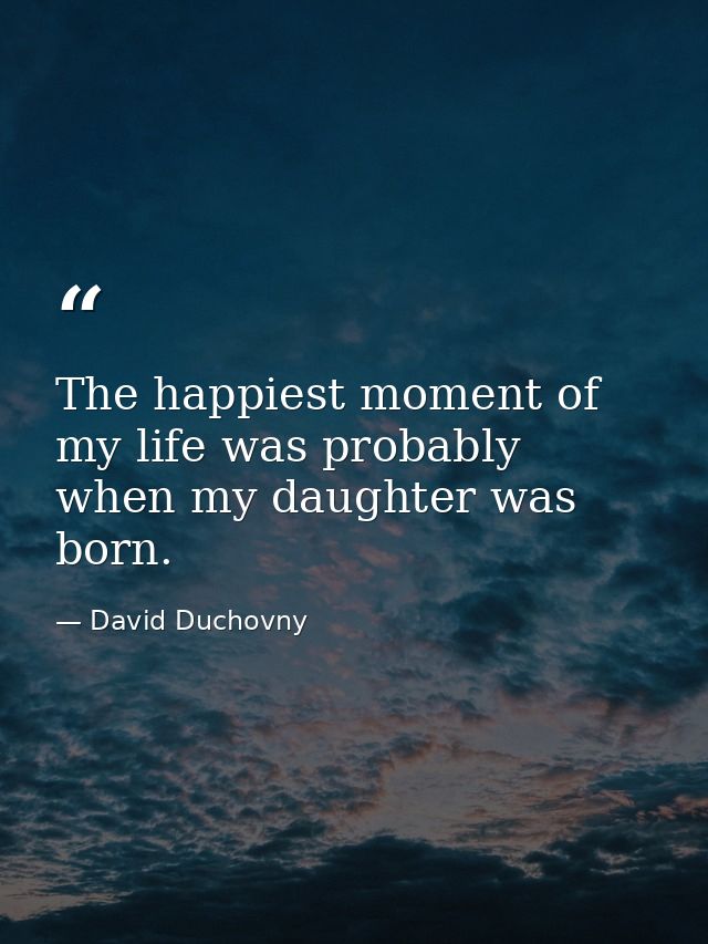 The happiest moment of my life was probably when my daughter was born. — David Duchovny