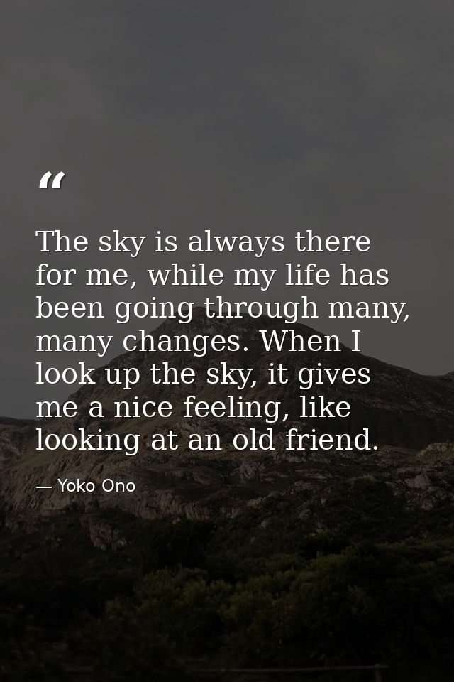 The sky is always there for me, while my life has been going through many, many changes. When I look up the sky, it give — Yoko Ono