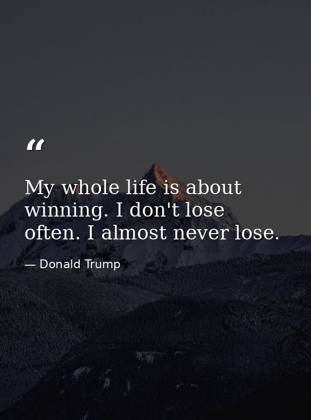My whole life is about winning. I don't lose often. I almost never lose. — Donald Trump