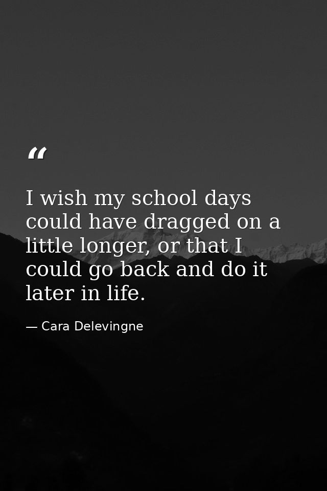 I wish my school days could have dragged on a little longer, or that I could go back and do it later in life. — Cara Delevingne
