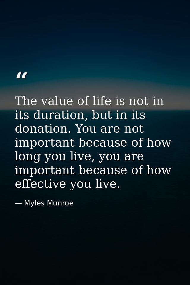 The value of life is not in its duration, but in its donation. You are not important because of how long you live, you a — Myles Munroe