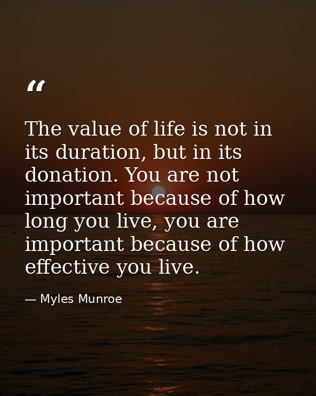 The value of life is not in its duration, but in its donation. You are not important because of how long you live, you a — Myles Munroe