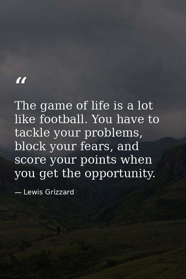 The game of life is a lot like football. You have to tackle your problems, block your fears, and score your points when  — Lewis Grizzard