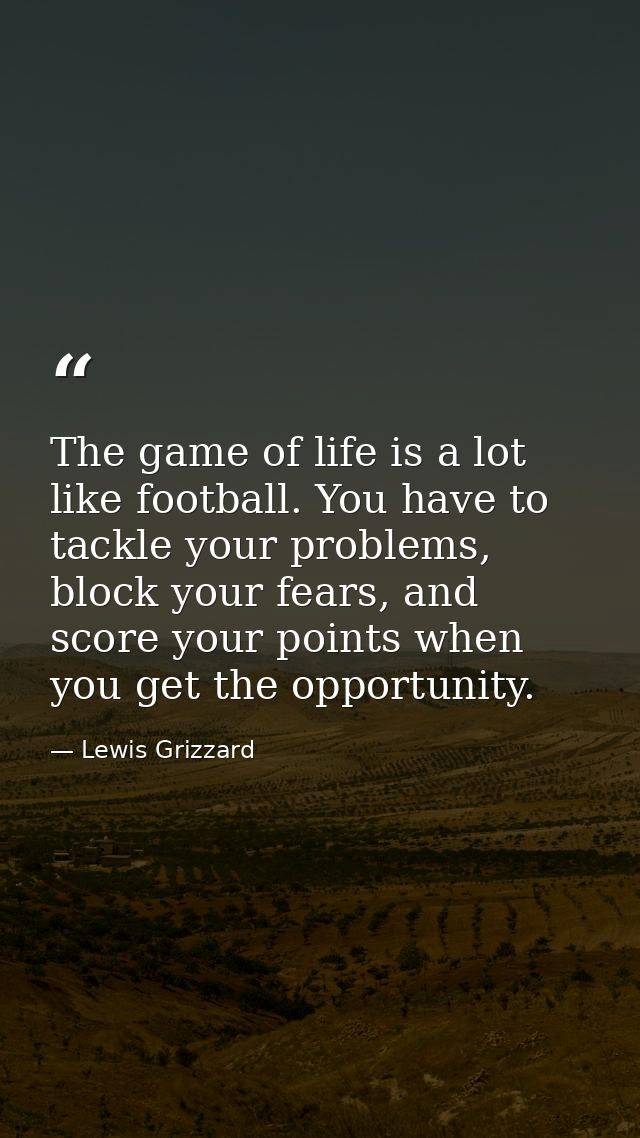 The game of life is a lot like football. You have to tackle your problems, block your fears, and score your points when  — Lewis Grizzard
