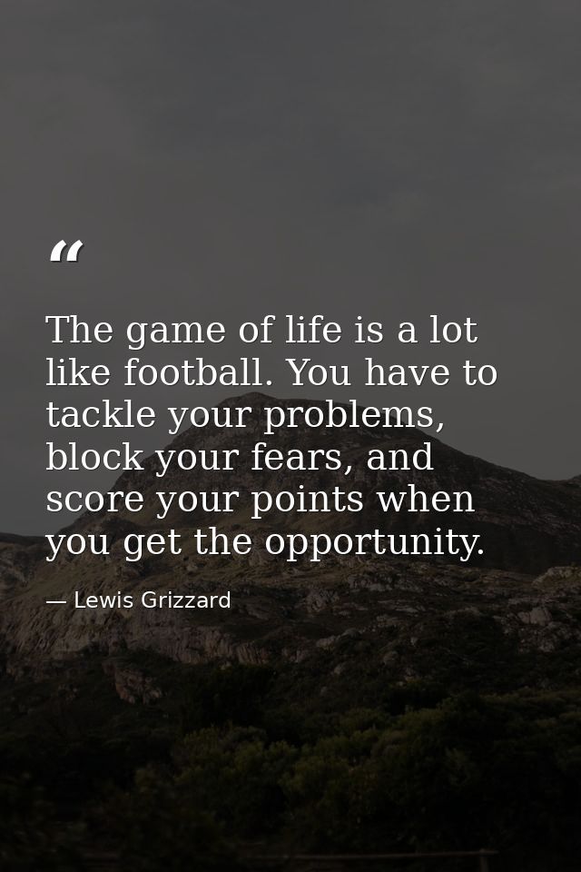 The game of life is a lot like football. You have to tackle your problems, block your fears, and score your points when  — Lewis Grizzard