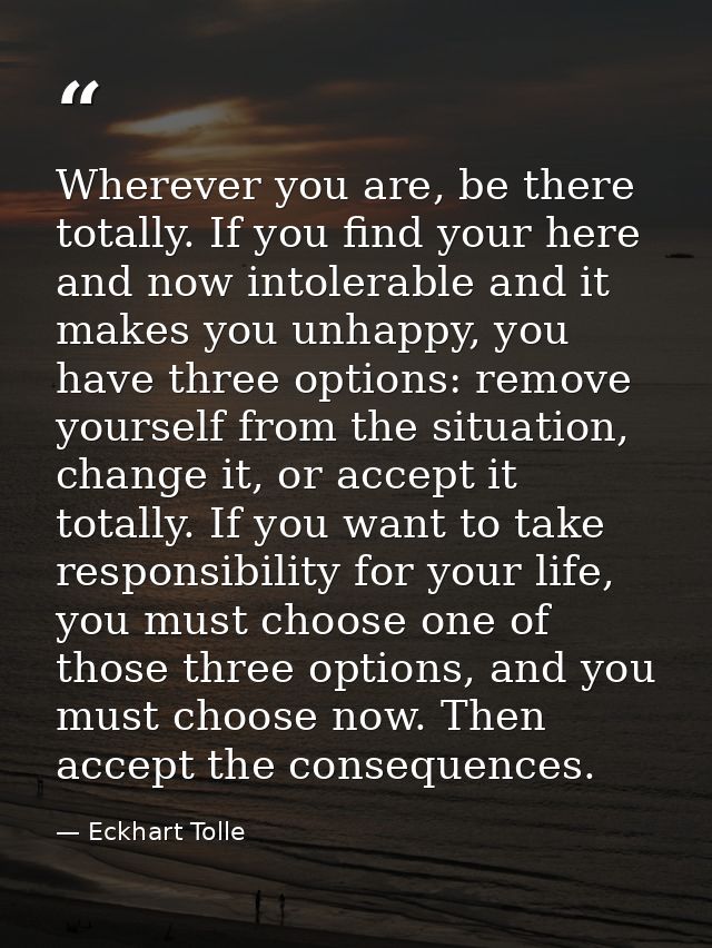 Wherever you are, be there totally. If you find your here and now intolerable and it makes you unhappy, you have three o — Eckhart Tolle