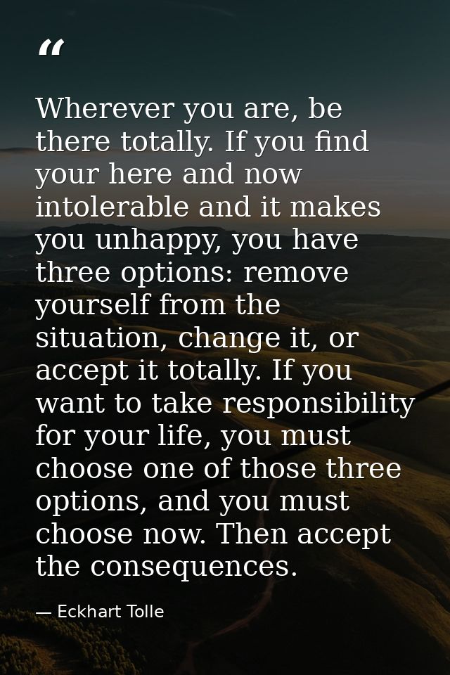 Wherever you are, be there totally. If you find your here and now intolerable and it makes you unhappy, you have three o — Eckhart Tolle