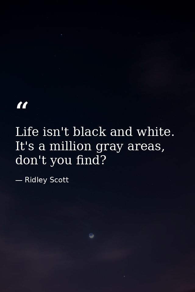 Life isn't black and white. It's a million gray areas, don't you find? — Ridley Scott