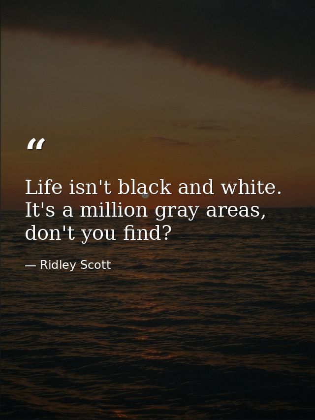 Life isn't black and white. It's a million gray areas, don't you find? — Ridley Scott