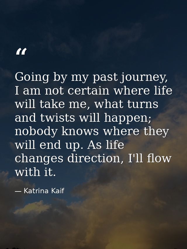 Going by my past journey, I am not certain where life will take me, what turns and twists will happen; nobody knows wher — Katrina Kaif