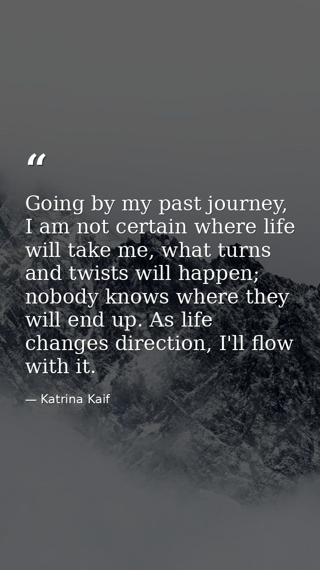 Going by my past journey, I am not certain where life will take me, what turns and twists will happen; nobody knows wher — Katrina Kaif