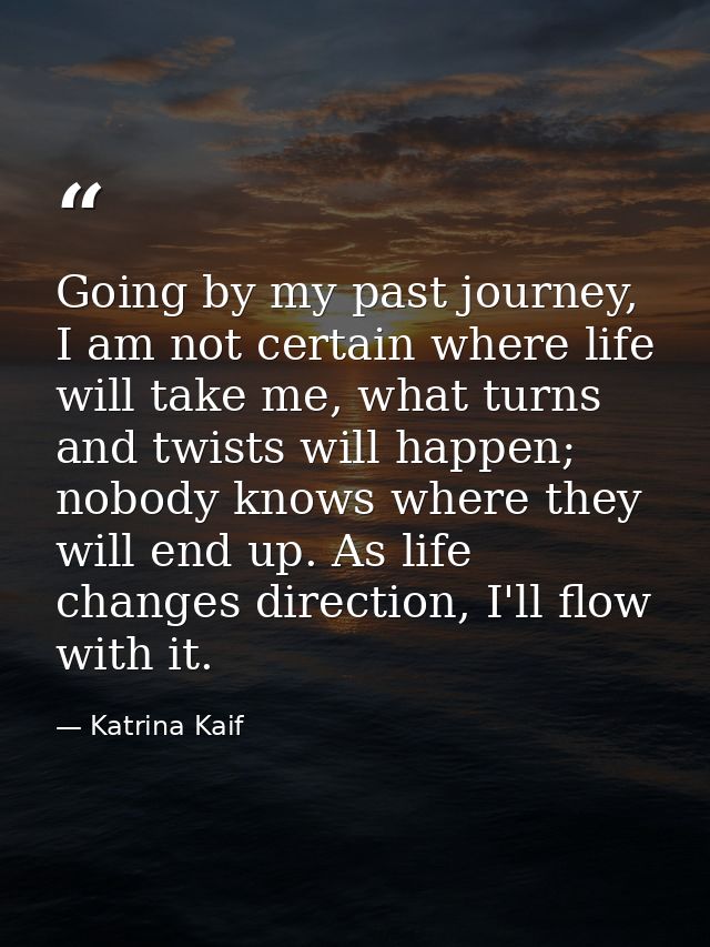 Going by my past journey, I am not certain where life will take me, what turns and twists will happen; nobody knows wher — Katrina Kaif