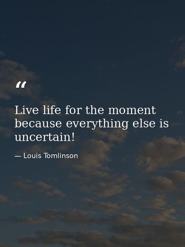 Live life for the moment because everything else is uncertain! — Louis Tomlinson