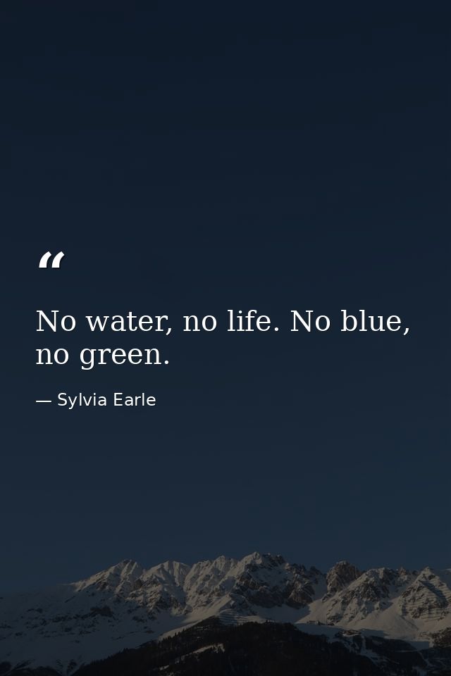No water, no life. No blue, no green. — Sylvia Earle