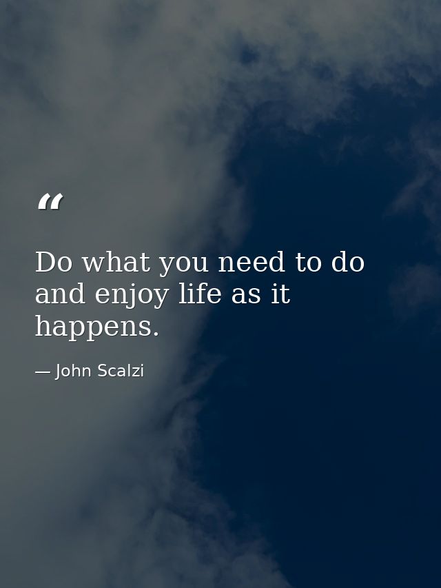 Do what you need to do and enjoy life as it happens. — John Scalzi