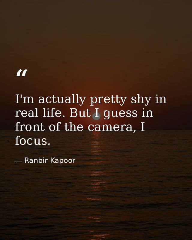 I'm actually pretty shy in real life. But I guess in front of the camera, I focus. — Ranbir Kapoor