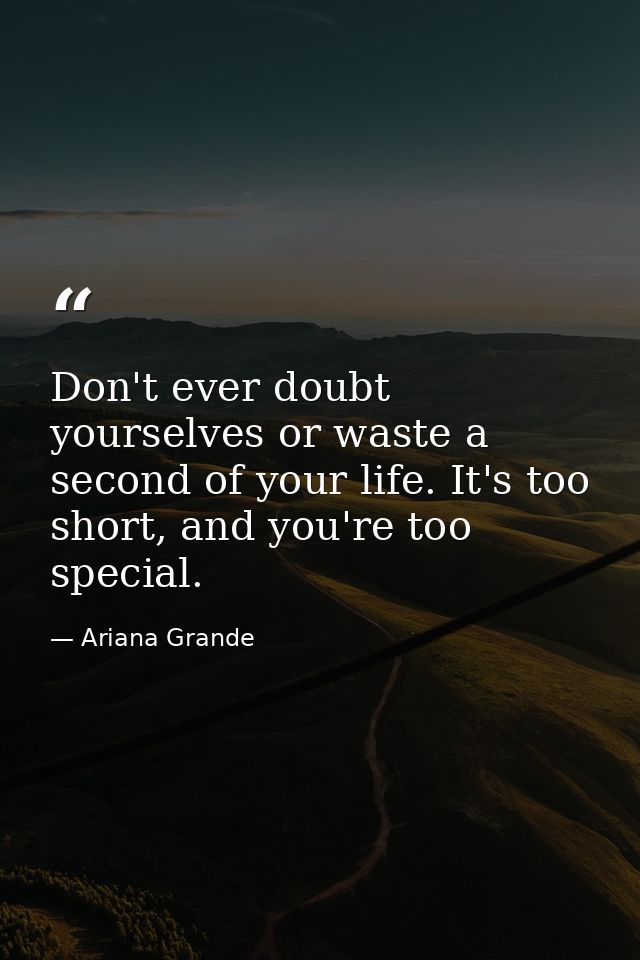 Don't ever doubt yourselves or waste a second of your life. It's too short, and you're too special. — Ariana Grande