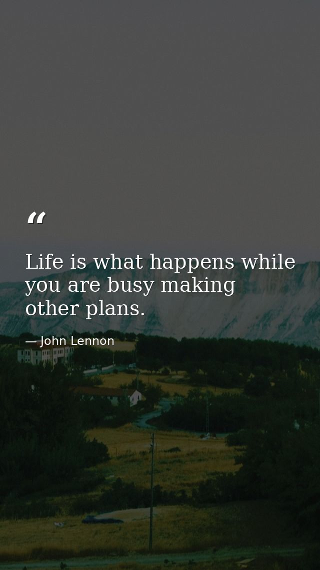 Life is what happens while you are busy making other plans. — John Lennon