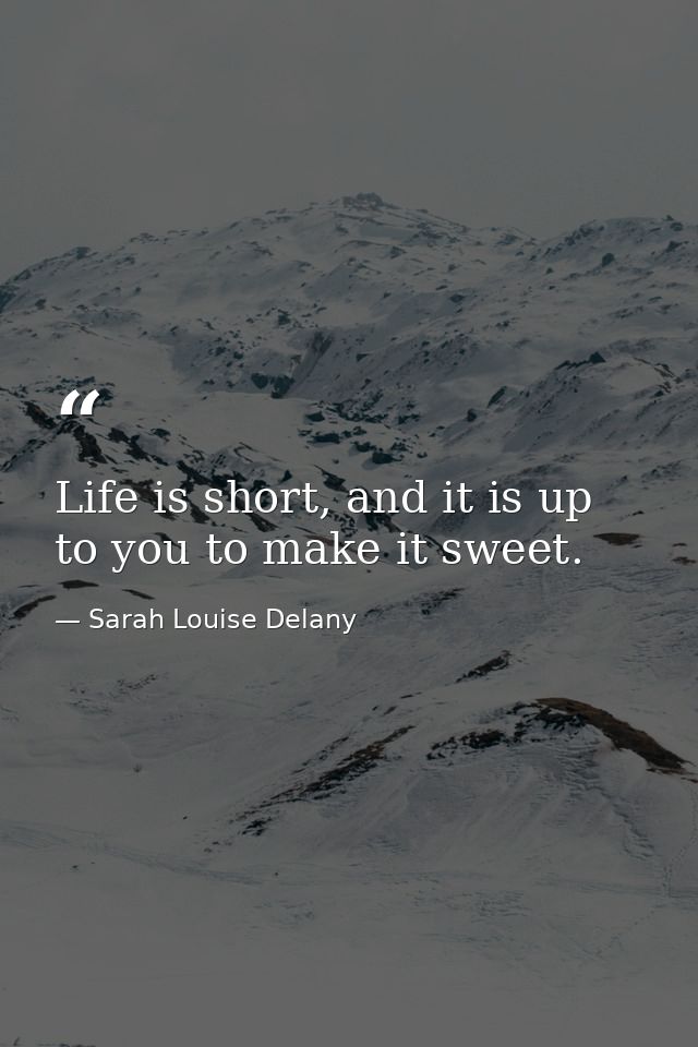 Life is short, and it is up to you to make it sweet. — Sarah Louise Delany