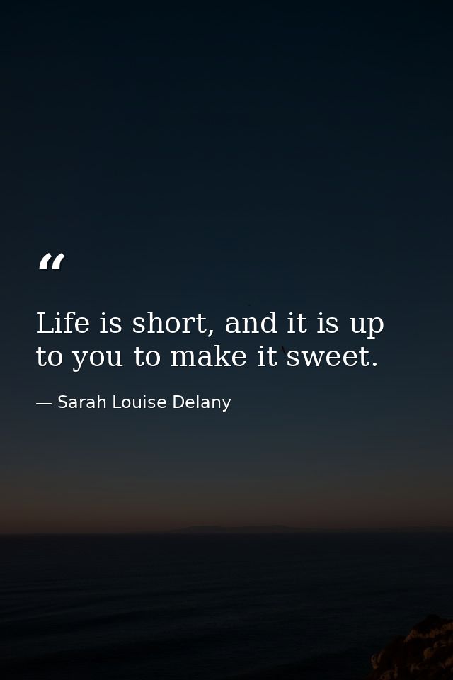 Life is short, and it is up to you to make it sweet. — Sarah Louise Delany
