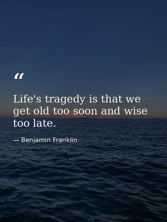 Life's tragedy is that we get old too soon and wise too late. — Benjamin Franklin