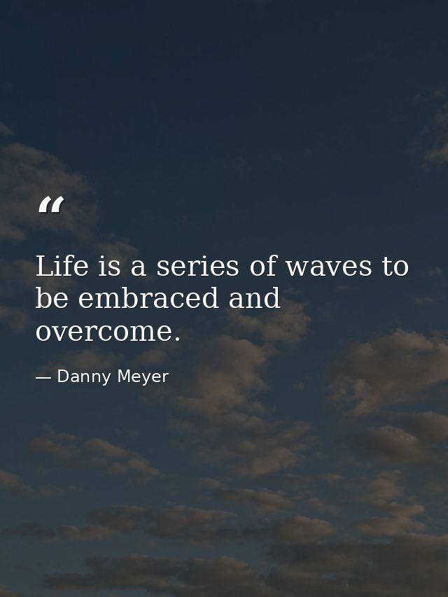 Life is a series of waves to be embraced and overcome. — Danny Meyer