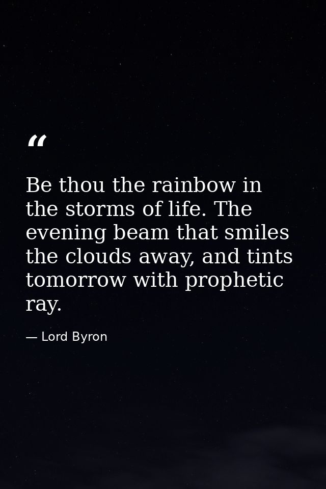 Be thou the rainbow in the storms of life. The evening beam that smiles the clouds away, and tints tomorrow with prophet — Lord Byron