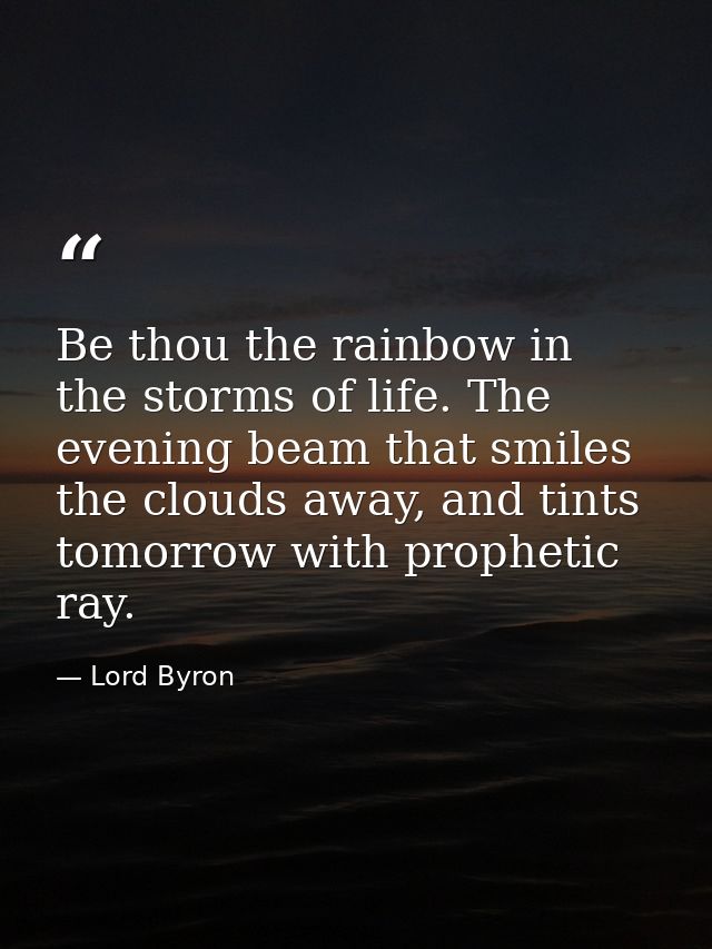 Be thou the rainbow in the storms of life. The evening beam that smiles the clouds away, and tints tomorrow with prophet — Lord Byron
