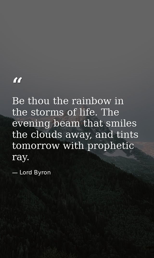 Be thou the rainbow in the storms of life. The evening beam that smiles the clouds away, and tints tomorrow with prophet — Lord Byron
