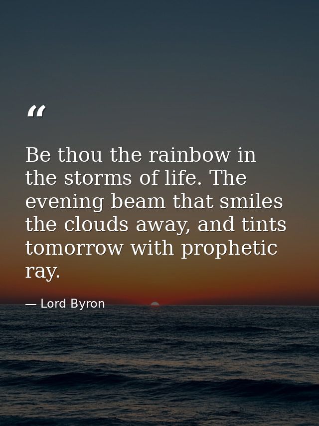 Be thou the rainbow in the storms of life. The evening beam that smiles the clouds away, and tints tomorrow with prophet — Lord Byron
