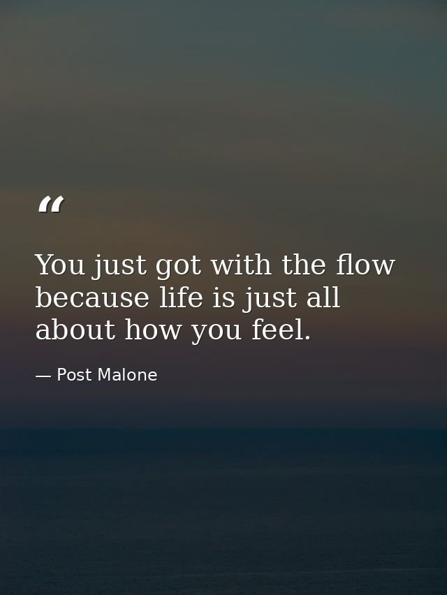 You just got with the flow because life is just all about how you feel. — Post Malone