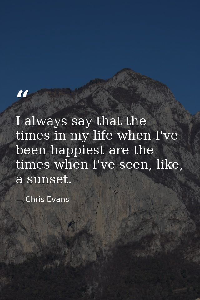 I always say that the times in my life when I've been happiest are the times when I've seen, like, a sunset. — Chris Evans