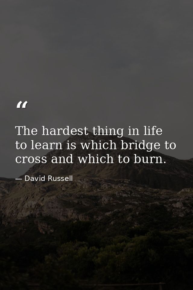 The hardest thing in life to learn is which bridge to cross and which to burn. — David Russell