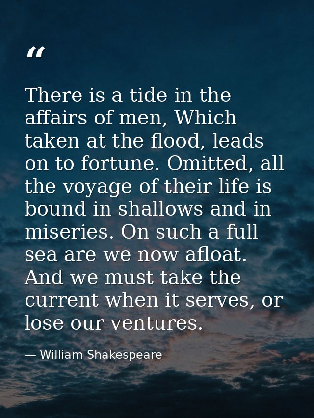 There is a tide in the affairs of men, Which taken at the flood, leads on to fortune. Omitted, all the voyage of their l — William Shakespeare