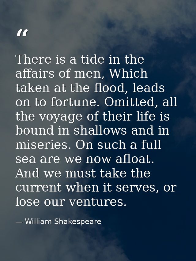 There is a tide in the affairs of men, Which taken at the flood, leads on to fortune. Omitted, all the voyage of their l — William Shakespeare