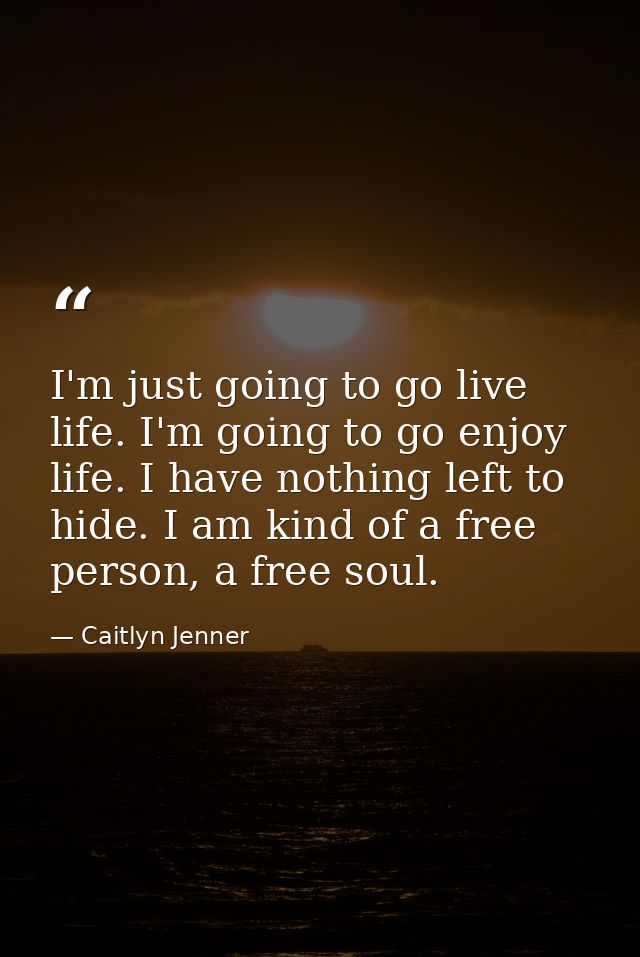I'm just going to go live life. I'm going to go enjoy life. I have nothing left to hide. I am kind of a free person, a f — Caitlyn Jenner