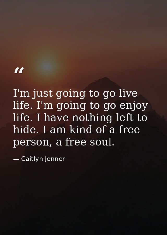 I'm just going to go live life. I'm going to go enjoy life. I have nothing left to hide. I am kind of a free person, a f — Caitlyn Jenner