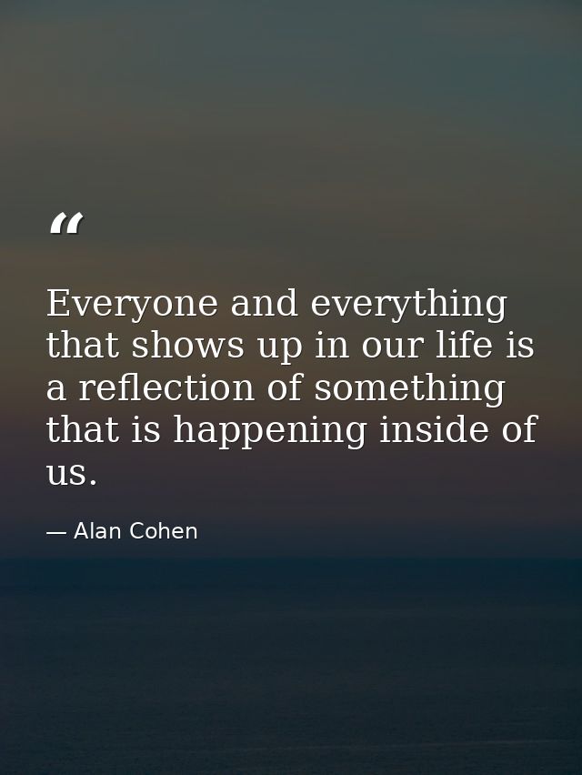 Everyone and everything that shows up in our life is a reflection of something that is happening inside of us. — Alan Cohen