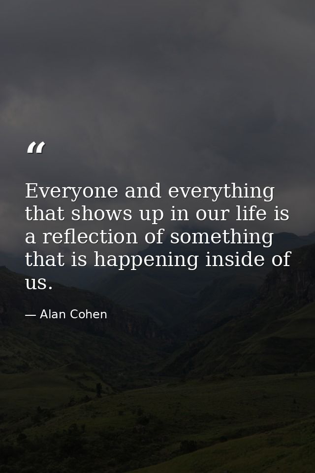 Everyone and everything that shows up in our life is a reflection of something that is happening inside of us. — Alan Cohen